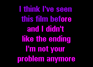 I think I've seen
this film before
and I didn't

like the ending
I'm not your
problem anymore