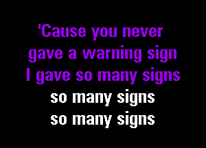 'Cause you never
gave a warning sign
I gave so many signs

so many signs
so many signs