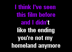 I think I've seen
this film before
and I didn't

like the ending
you're not my
homeland anymore