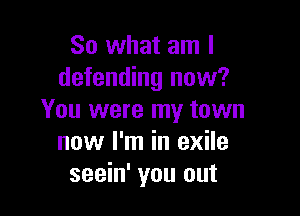 So what am I
defending now?

You were my town
now I'm in exile
seein' you out