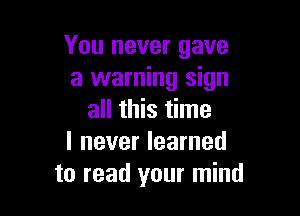 You never gave
a warning sign

all this time
I never learned
to read your mind