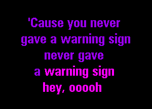 'Cause you never
gave a warning sign

never gave
a warning sign
hey,ooooh
