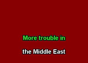 lVlore trouble in

the Middle East