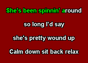She's been spinnin' around

so long Pd say

she's pretty wound up

Calm down sit back relax