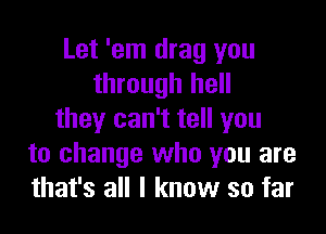 Let 'em drag you
through hell

they can't tell you
to change who you are
that's all I know so far