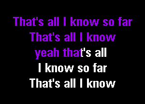 That's all I know so far
That's all I know

yeah that's all
I know so far
That's all I know