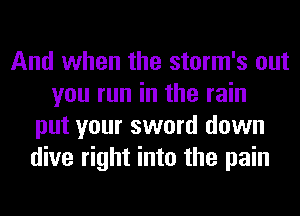 And when the storm's out
you run in the rain
put your sword down
dive right into the pain