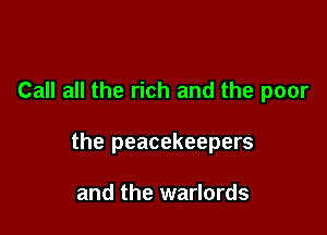 Call all the rich and the poor

the peacekeepers

and the warlords