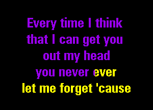 Every time I think
that I can get you

out my head
you never ever
let me forget 'cause