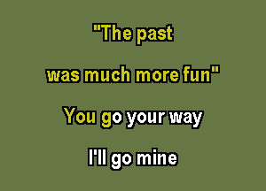 The past

was much more fun

You go your way

I'll go mine