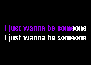 I iust wanna be someone

I just wanna be someone