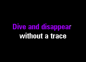 Dive and disappear

without a trace