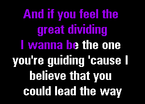 And if you feel the
great dividing
I wanna be the one
you're guiding 'cause I
believe that you
could lead the way