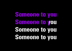 Someone to you
Someone to you

Someone to you
Someone to you