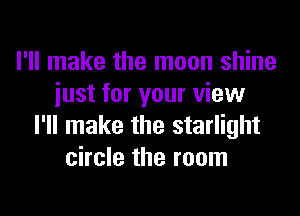 I'll make the moon shine
just for your view

I'll make the starlight
circle the room