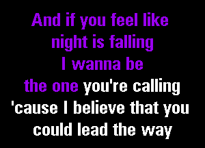 And if you feel like
night is falling
I wanna be
the one you're calling
'cause I believe that you
could lead the way