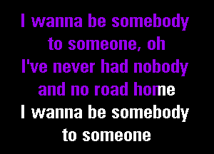 I wanna be somebody
to someone, oh
I've never had nobody
and no road home
I wanna be somebody
to someone