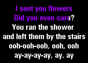 I sent you flowers
Did you even care?
You ran the shower
and left them by the stairs
ooh-ooh-ooh, ooh, ooh

ay-ay-ay-av. av. av