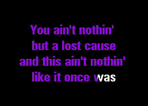 You ain't nothin'
but a lost cause

and this ain't nothin'
like it once was