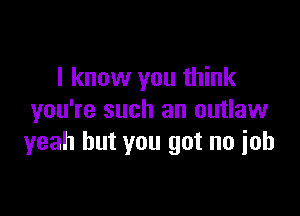 I know you think

you're such an outlaw
yeah but you got no ioh