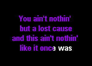 You ain't nothin'
but a lost cause

and this ain't nothin'
like it once was