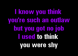 I know you think
you're such an outlaw

but you got no iob
I used to think
you were shy