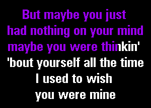 But maybe you iust
had nothing on your mind
maybe you were thinkin'
'hout yourself all the time

I used to wish
you were mine