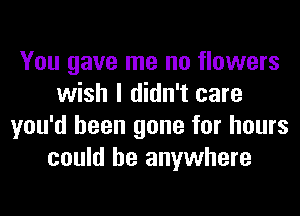 You gave me no flowers
wish I didn't care
you'd been gone for hours
could be anywhere