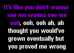 It's like you don't wanna
see me wanna see me
ooh, ooh, ooh ah, ah
thought you would've
grown eventually but
you proved me wrong