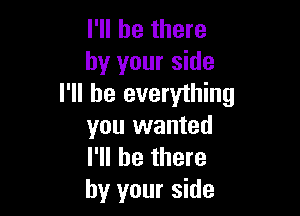 I'll be there
by your side
I'll be everything

you wanted
I'll be there
by your side