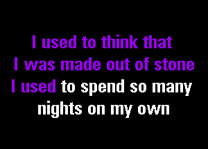 I used to think that
I was made out of stone
I used to spend so many
nights on my own