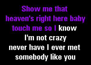 Show me that
heaven's right here baby
touch me so I know
I'm not crazy
never have I ever met
somebody like you