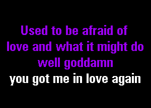 Used to be afraid of
love and what it might do
well goddamn
you got me in love again