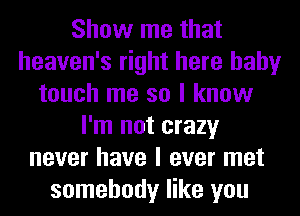 Show me that
heaven's right here baby
touch me so I know
I'm not crazy
never have I ever met
somebody like you