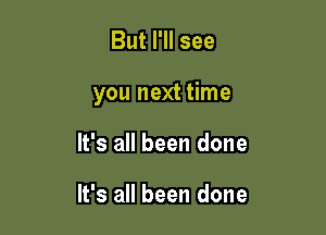 But I'll see

you next time

It's all been done

It's all been done