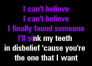 I can't believe
I can't believe
I finally found someone
I'll sink my teeth
in disbelief 'cause you're
the one that I want