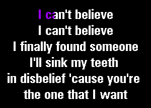 I can't believe
I can't believe
I finally found someone
I'll sink my teeth
in disbelief 'cause you're
the one that I want