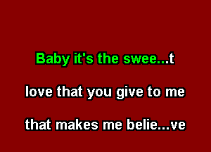 Baby it's the swee...t

love that you give to me

that makes me belie...ve