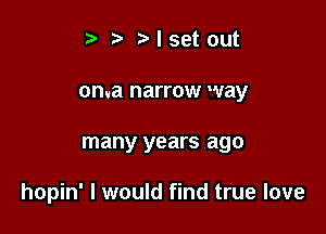 t. Mset out
on.a narrow way

many years ago

hopin' I would find true love