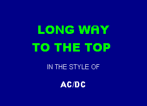 LONG WHY
TO THE TOP

IN THE STYLE OF

ACIDC