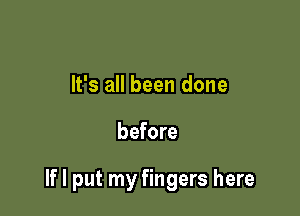 It's all been done

before

If I put my fingers here