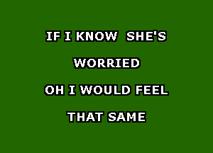 IF I KNOW SHE'S

WORRIED

OH I WOULD FEEL

THAT SAME