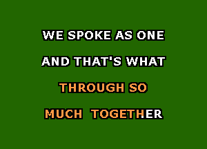 WE SPOKE AS ONE

AND THAT'S WHAT

THROUGH SO

MUCH TOGETHER