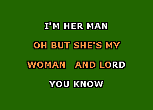 I'M HER MAN

OH BUT SHE'S MY
WOMAN AND LORD

YOU KNOW