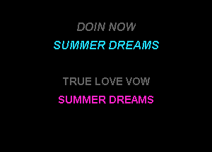 DOIN NOW
SUMMER DREAMS

TRUE LOVE VOW
SUMMER DREAMS