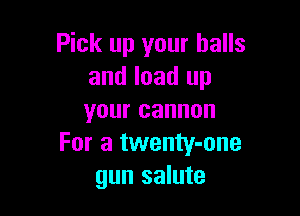 Pick up your balls
and load up

your cannon
For a twenty-one
gun salute