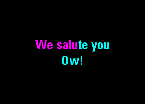 We salute you

0w!