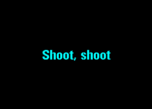 Shoot, shoot