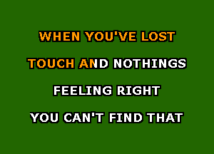 WHEN YOU'VE LOST
TOUCH AND NOTHINGS
FEELING RIGHT

YOU CAN'T FIND THAT