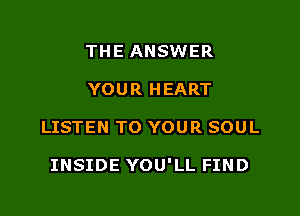 THE ANSWER
YOUR HEART

LISTEN TO YOUR SOUL

INSIDE YOU'LL FIND